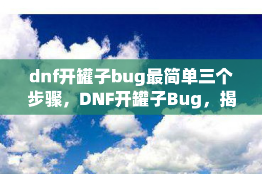 dnf开罐子bug最简单三个步骤，DNF开罐子Bug，揭秘与应对