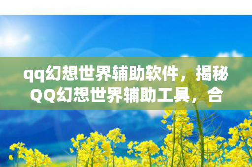 qq幻想世界辅助软件,揭秘QQ幻想世界辅助工具,合法辅助与非法外挂的界限 qq幻想世界辅助软件,揭秘QQ幻想世界辅助工具,合法辅助与非法外挂的界限