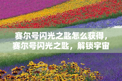 赛尔号闪光之匙怎么获得,赛尔号闪光之匙,解锁宇宙深处的神秘力量 赛尔号闪光之匙怎么获得,赛尔号闪光之匙,解锁宇宙深处的神秘力量