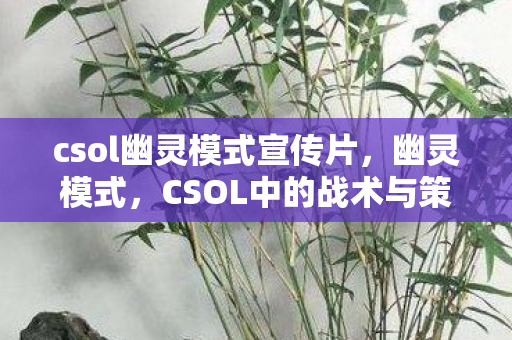 csol幽灵模式宣传片,幽灵模式,CSOL中的战术与策略 csol幽灵模式宣传片,幽灵模式,CSOL中的战术与策略