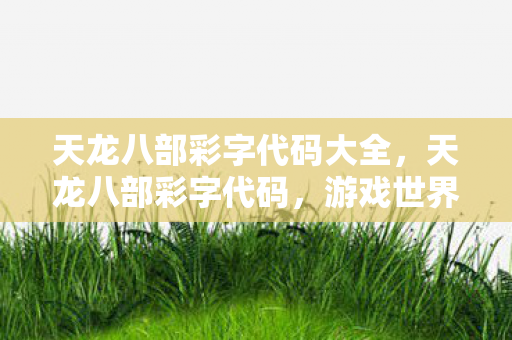 天龙八部彩字代码大全，天龙八部彩字代码，游戏世界的魔法调色板