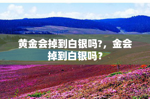 黄金会掉到白银吗?,金会掉到白银吗? 黄金会掉到白银吗?,金会掉到白银吗?