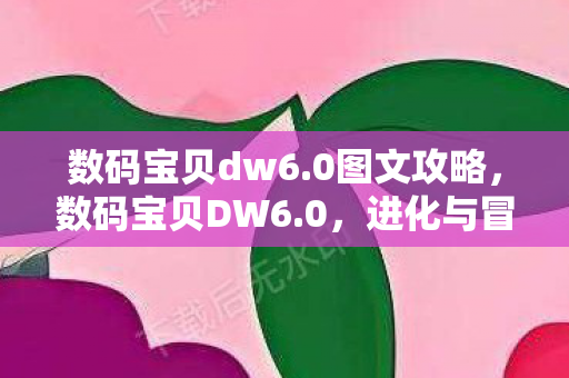 数码宝贝dw6.0图文攻略,数码宝贝DW6.0,进化与冒险的无限可能 数码宝贝dw6.0图文攻略,数码宝贝DW6.0,进化与冒险的无限可能
