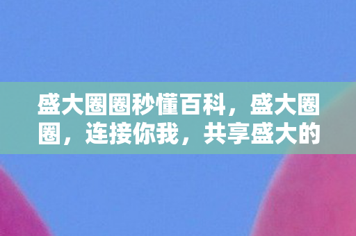 盛大圈圈秒懂百科,盛大圈圈,连接你我,共享盛大的喜悦 盛大圈圈秒懂百科,盛大圈圈,连接你我,共享盛大的喜悦