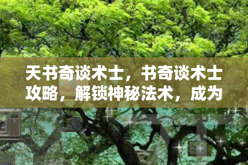 天书奇谈术士,书奇谈术士攻略,解锁神秘法术,成为异界大师 天书奇谈术士,书奇谈术士攻略,解锁神秘法术,成为异界大师