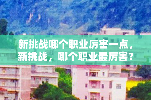 新挑战哪个职业厉害一点,新挑战,哪个职业最厉害? 新挑战哪个职业厉害一点,新挑战,哪个职业最厉害?