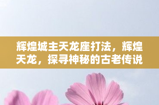辉煌城主天龙座打法，辉煌天龙，探寻神秘的古老传说与传世之宝