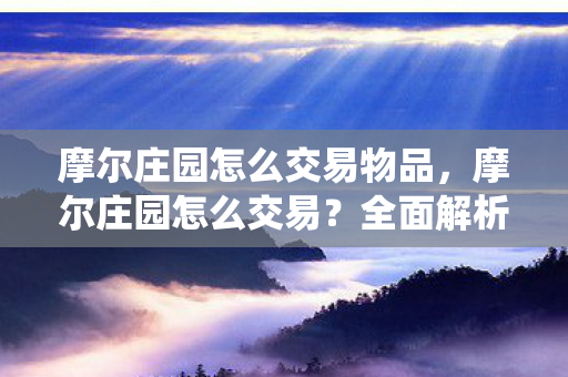 摩尔庄园怎么交易物品，摩尔庄园怎么交易？全面解析交易系统