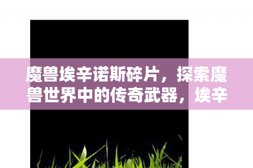 魔兽埃辛诺斯碎片,探索魔兽世界中的传奇武器,埃辛诺斯碎片 魔兽埃辛诺斯碎片,探索魔兽世界中的传奇武器,埃辛诺斯碎片