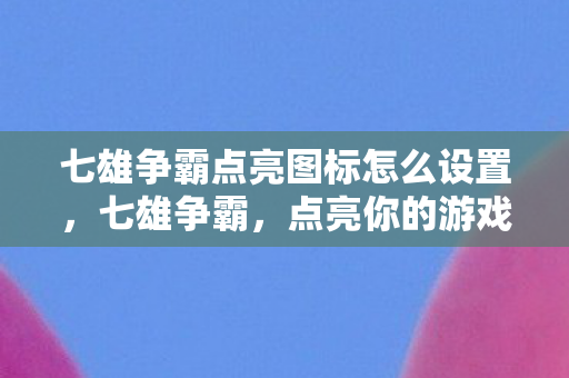 七雄争霸点亮图标怎么设置,七雄争霸,点亮你的游戏图标,争霸天下! 七雄争霸点亮图标怎么设置,七雄争霸,点亮你的游戏图标,争霸天下!