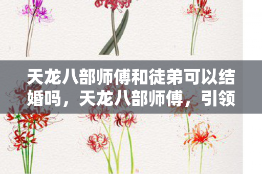 天龙八部师傅和徒弟可以结婚吗，天龙八部师傅，引领江湖之路的导师与伙伴