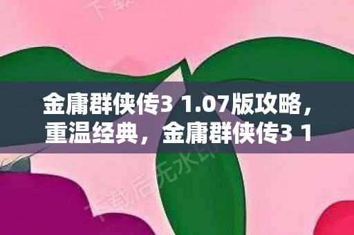 金庸群侠传3 1.07版攻略，重温经典，金庸群侠传3 1.08的江湖之旅
