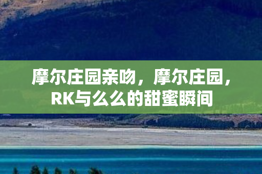 摩尔庄园亲吻，摩尔庄园，RK与么么的甜蜜瞬间