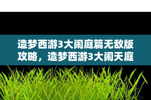 造梦西游3大闹庭篇无敌版攻略,造梦西游3大闹天庭篇,解锁无敌版,挑战你的极限! 造梦西游3大闹庭篇无敌版攻略,造梦西游3大闹天庭篇,解锁无敌版,挑战你的极限!