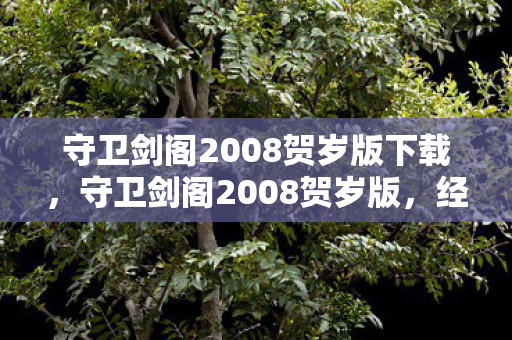 守卫剑阁2008贺岁版下载，守卫剑阁2008贺岁版，经典再现，情怀依旧