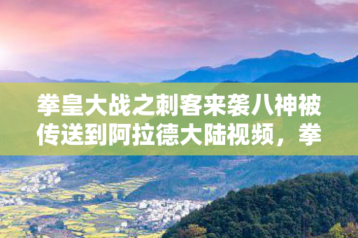 拳皇大战之刺客来袭八神被传送到阿拉德大陆视频,拳皇大战之刺客来袭 拳皇大战之刺客来袭八神被传送到阿拉德大陆视频,拳皇大战之刺客来袭