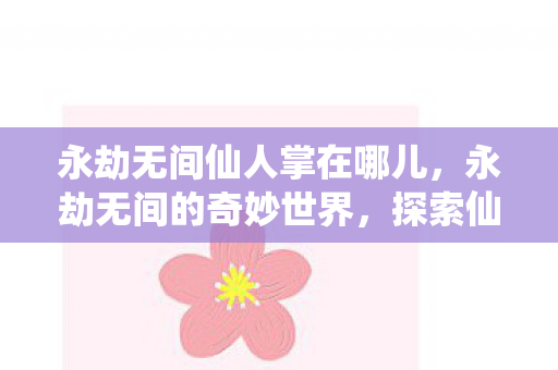 永劫无间仙人掌在哪儿,永劫无间的奇妙世界,探索仙人掌的奥秘 永劫无间仙人掌在哪儿,永劫无间的奇妙世界,探索仙人掌的奥秘