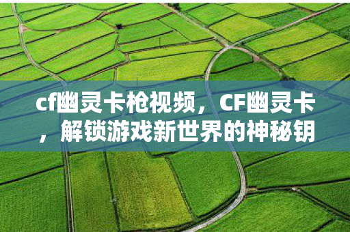 cf幽灵卡枪视频,CF幽灵卡,解锁游戏新世界的神秘钥匙 cf幽灵卡枪视频,CF幽灵卡,解锁游戏新世界的神秘钥匙