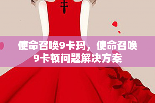 使命召唤9卡玛，使命召唤9卡顿问题解决方案