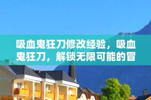 吸血鬼狂刀修改经验，吸血鬼狂刀，解锁无限可能的冒险之旅