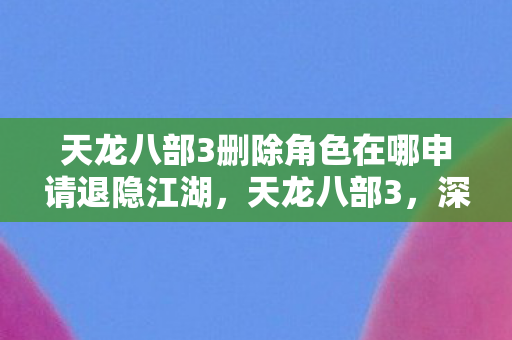 天龙八部3删除角色在哪申请退隐江湖，天龙八部3，深入探索，体验全新武侠世界