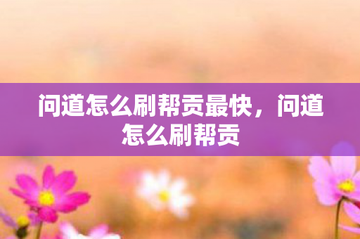 问道怎么刷帮贡最快，问道怎么刷帮贡