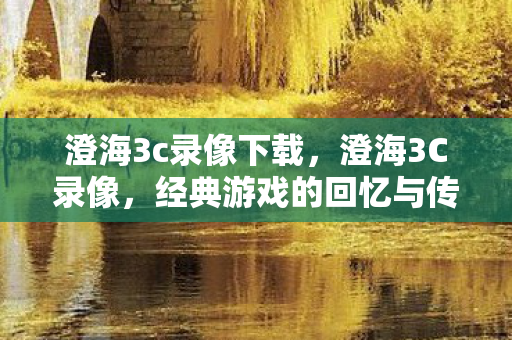 澄海3c录像下载，澄海3C录像，经典游戏的回忆与传承