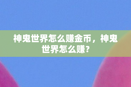 神鬼世界怎么赚金币,神鬼世界怎么赚? 神鬼世界怎么赚金币,神鬼世界怎么赚?