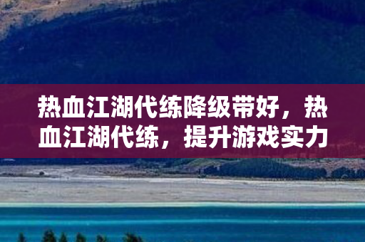 热血江湖代练降级带好,热血江湖代练,提升游戏实力,享受游戏乐趣 热血江湖代练降级带好,热血江湖代练,提升游戏实力,享受游戏乐趣