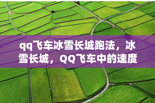 qq飞车冰雪长城跑法,冰雪长城,QQ飞车中的速度与激情 qq飞车冰雪长城跑法,冰雪长城,QQ飞车中的速度与激情