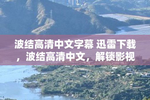 波结高清中文字幕 迅雷下载,波结高清中文,解锁影视娱乐新境界 波结高清中文字幕 迅雷下载,波结高清中文,解锁影视娱乐新境界