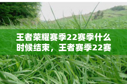 王者荣耀赛季22赛季什么时候结束，王者赛季22赛季什么时候结束？