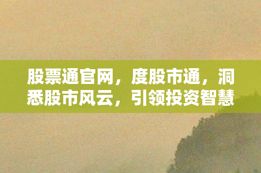 股票通官网,度股市通,洞悉股市风云,引领投资智慧 股票通官网,度股市通,洞悉股市风云,引领投资智慧