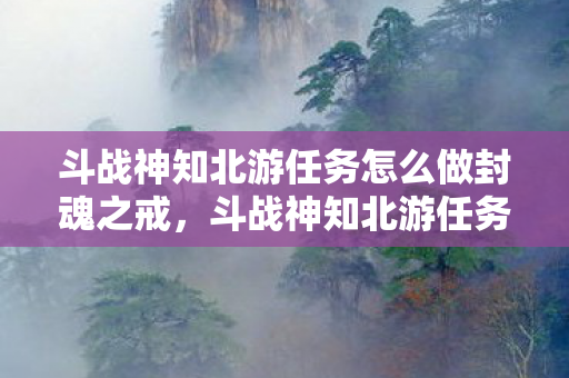 斗战神知北游任务怎么做封魂之戒，斗战神知北游任务攻略，轻松完成所有任务