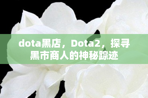 dota黑店,Dota2,探寻黑市商人的神秘踪迹 dota黑店,Dota2,探寻黑市商人的神秘踪迹