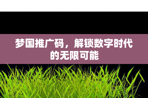 梦国推广码,解锁数字时代的无限可能 梦国推广码,解锁数字时代的无限可能