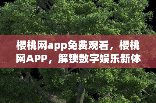 樱桃网app免费观看,樱桃网APP,解锁数字娱乐新体验 樱桃网app免费观看,樱桃网APP,解锁数字娱乐新体验