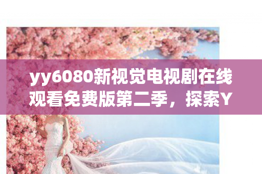 yy6080新视觉电视剧在线观看免费版第二季,探索YY6080,一个数字背后的故事与启示 yy6080新视觉电视剧在线观看免费版第二季,探索YY6080,一个数字背后的故事与启示