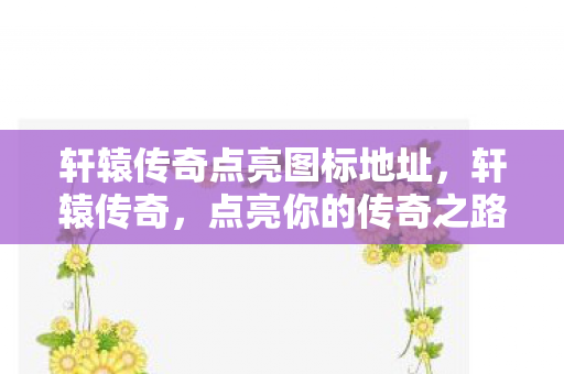 轩辕传奇点亮图标地址,轩辕传奇,点亮你的传奇之路,解锁专属礼包! 轩辕传奇点亮图标地址,轩辕传奇,点亮你的传奇之路,解锁专属礼包!
