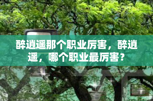醉逍遥那个职业厉害,醉逍遥,哪个职业最厉害? 醉逍遥那个职业厉害,醉逍遥,哪个职业最厉害?