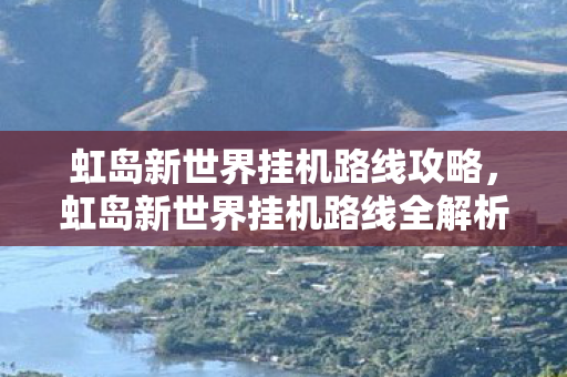 虹岛新世界挂机路线攻略，虹岛新世界挂机路线全解析，打造高效、轻松的挂机体验