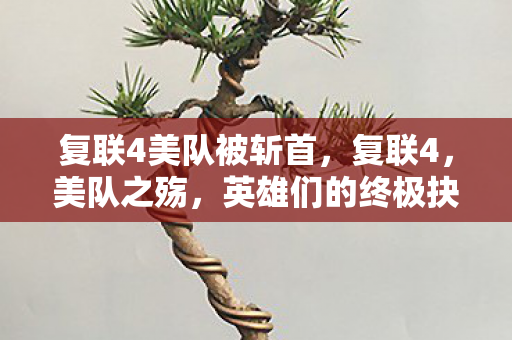 复联4美队被斩首,复联4,美队之殇,英雄们的终极抉择 复联4美队被斩首,复联4,美队之殇,英雄们的终极抉择