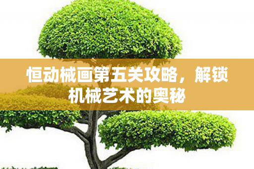 恒动械画第五关攻略,解锁机械艺术的奥秘 恒动械画第五关攻略,解锁机械艺术的奥秘