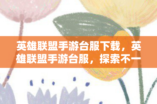 英雄联盟手游台服下载，英雄联盟手游台服，探索不一样的游戏体验