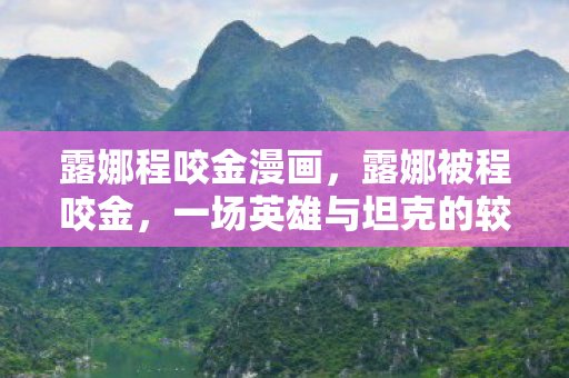 露娜程咬金漫画，露娜被程咬金，一场英雄与坦克的较量