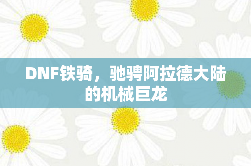 DNF铁骑，驰骋阿拉德大陆的机械巨龙