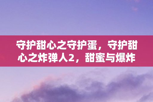 守护甜心之守护蛋，守护甜心之炸弹人2，甜蜜与爆炸的奇妙冒险