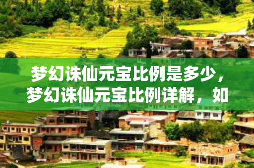 梦幻诛仙元宝比例是多少，梦幻诛仙元宝比例详解，如何获取更多元宝？