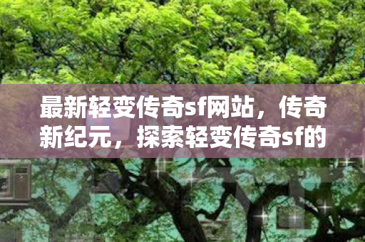 最新轻变传奇sf网站,传奇新纪元,探索轻变传奇sf的无限可能 最新轻变传奇sf网站,传奇新纪元,探索轻变传奇sf的无限可能
