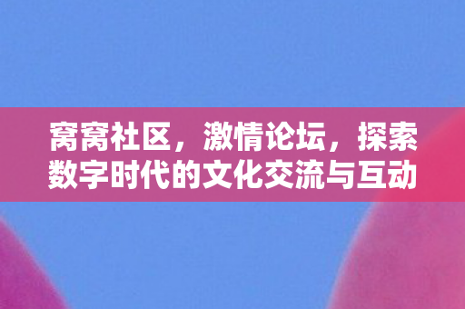 窝窝社区,激情论坛,探索数字时代的文化交流与互动 窝窝社区,激情论坛,探索数字时代的文化交流与互动